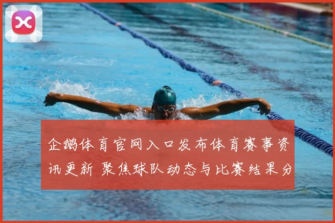企鹅体育官网入口发布体育赛事资讯更新 聚焦球队动态与比赛结果分析
