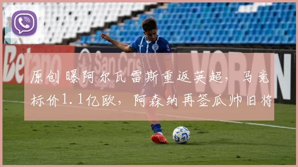 原创 曝阿尔瓦雷斯重返英超,马竞标价1.1亿欧,阿森纳再签瓜帅旧将