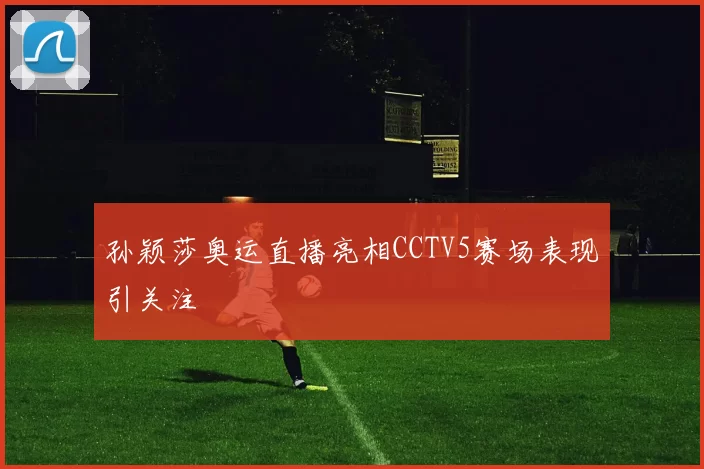 孙颖莎奥运直播亮相CCTV5赛场表现引关注
