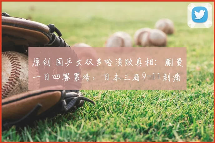 原创 国乒女双多哈溃败真相：蒯曼一日四赛累垮，日本三局9-11刺痛神经
