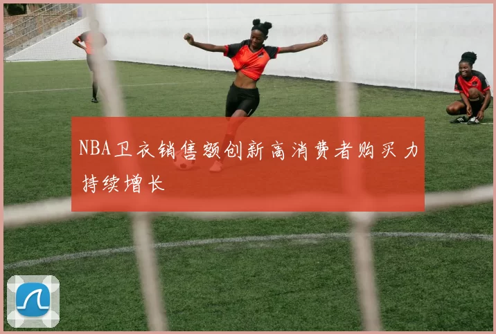 NBA卫衣销售额创新高消费者购买力持续增长