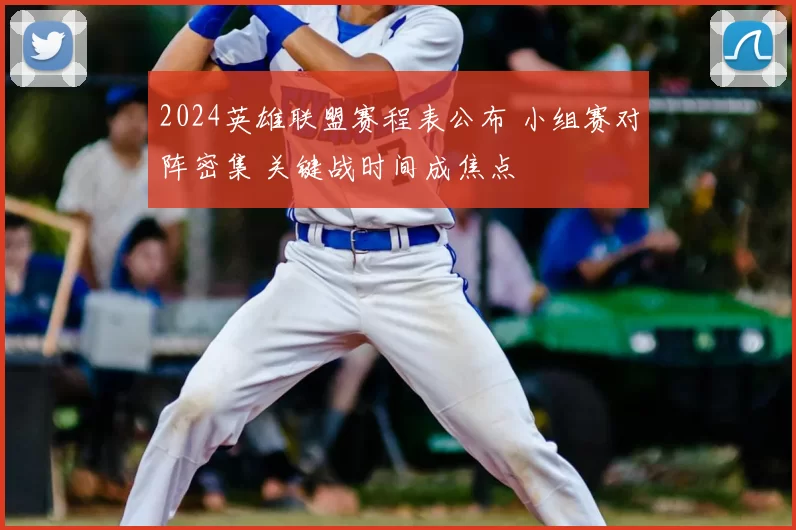 2024英雄联盟赛程表公布 小组赛对阵密集 关键战时间成焦点