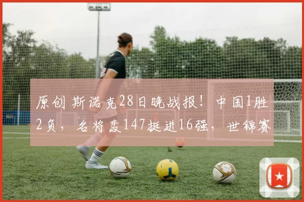 原创 斯诺克28日晚战报!中国1胜2负,名将轰147挺进16强,世锦赛三冠王爆冷