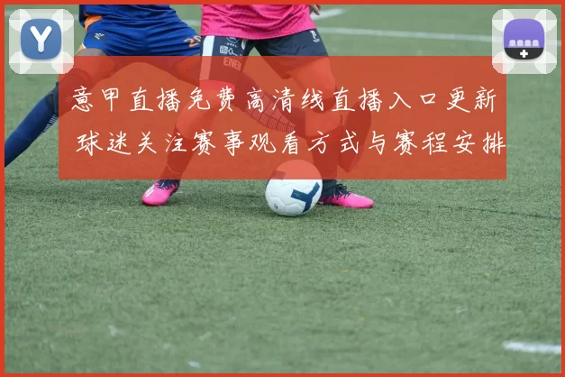 意甲直播免费高清线直播入口更新 球迷关注赛事观看方式与赛程安排
