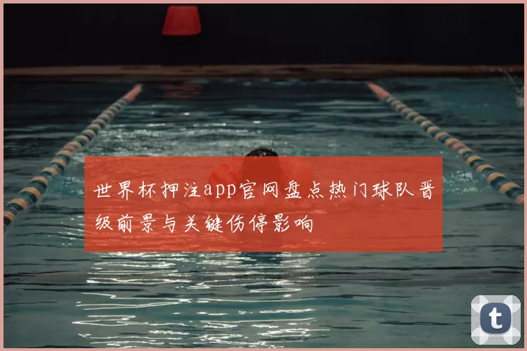 世界杯押注app官网盘点热门球队晋级前景与关键伤停影响