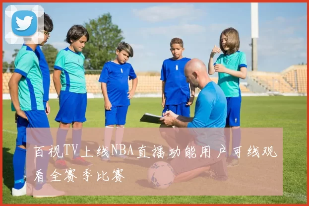 百视TV上线NBA直播功能用户可线观看全赛季比赛