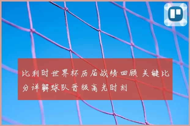 比利时世界杯历届战绩回顾 关键比分详解球队晋级高光时刻