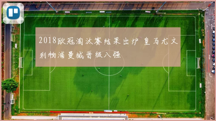 2018欧冠淘汰赛结果出炉 皇马尤文利物浦曼城晋级八强