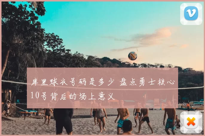 库里球衣号码是多少 盘点勇士核心10号背后的场上意义