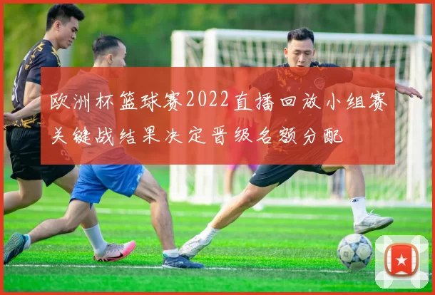 欧洲杯篮球赛2022直播回放小组赛关键战结果决定晋级名额分配