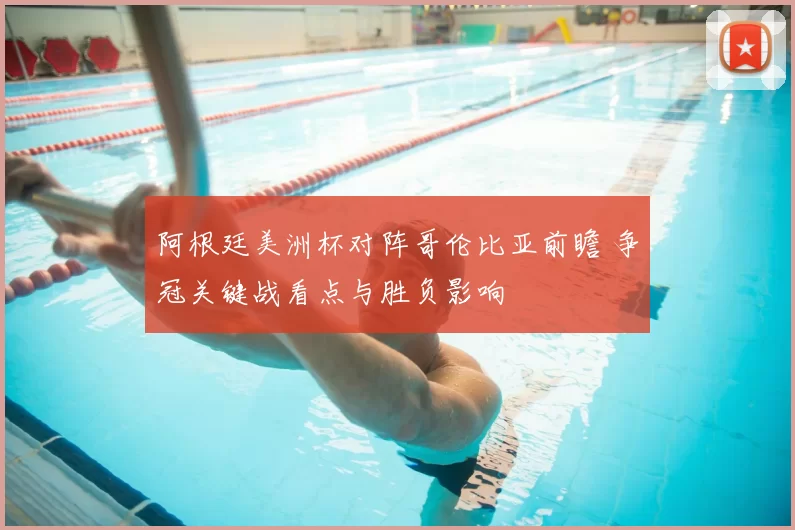 阿根廷美洲杯对阵哥伦比亚前瞻 争冠关键战看点与胜负影响