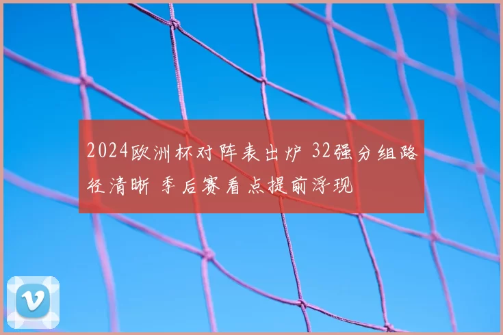 2024欧洲杯对阵表出炉 32强分组路径清晰 季后赛看点提前浮现
