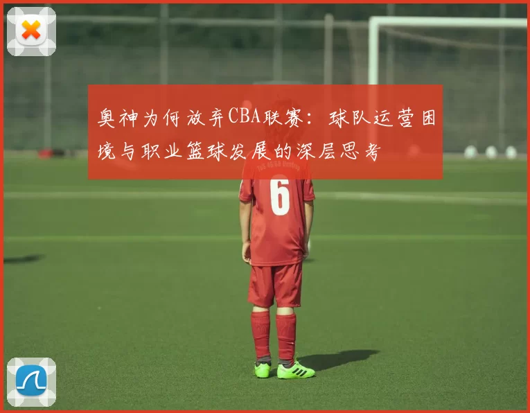 奥神为何放弃CBA联赛：球队运营困境与职业篮球发展的深层思考