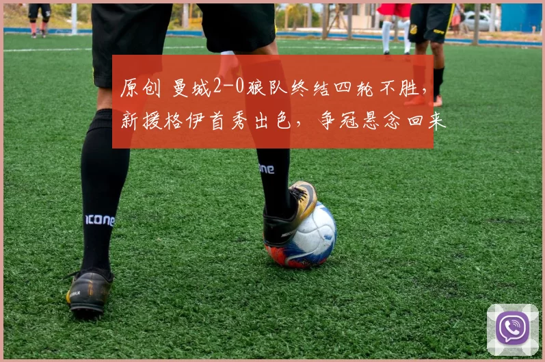 原创 曼城2-0狼队终结四轮不胜，新援格伊首秀出色，争冠悬念回来了