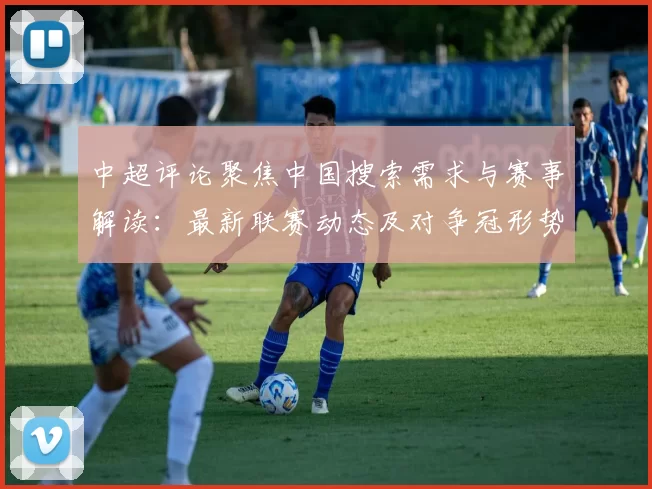中超评论聚焦中国搜索需求与赛事解读:最新联赛动态及对争冠形势影响