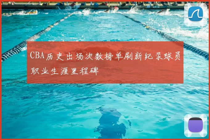 CBA历史出场次数榜单刷新纪录球员职业生涯里程碑