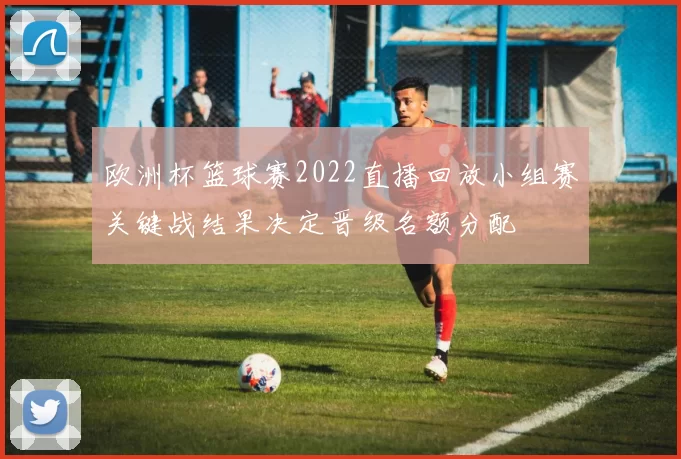 欧洲杯篮球赛2022直播回放小组赛关键战结果决定晋级名额分配
