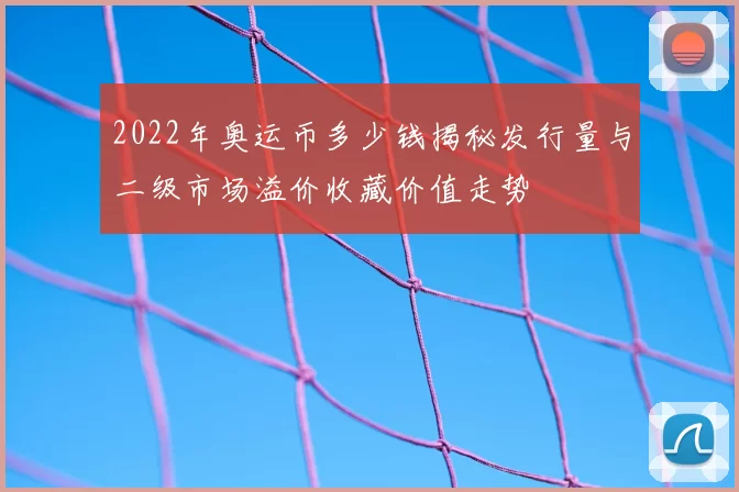2022年奥运币多少钱揭秘发行量与二级市场溢价收藏价值走势