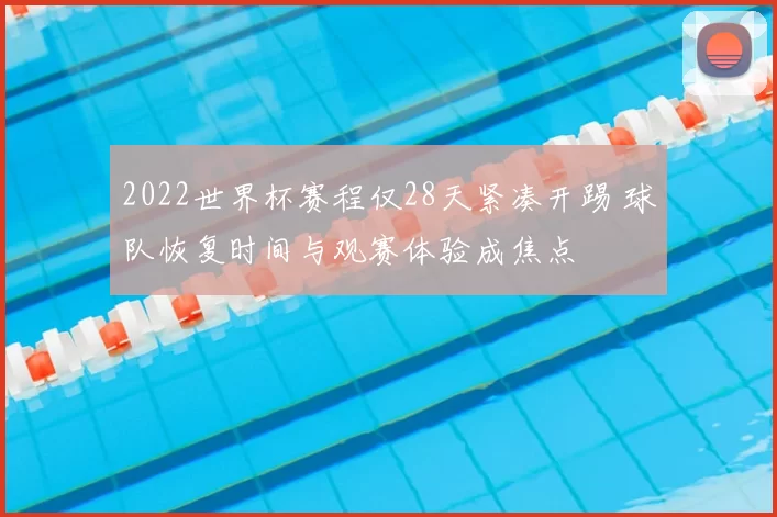 2022世界杯赛程仅28天紧凑开踢 球队恢复时间与观赛体验成焦点