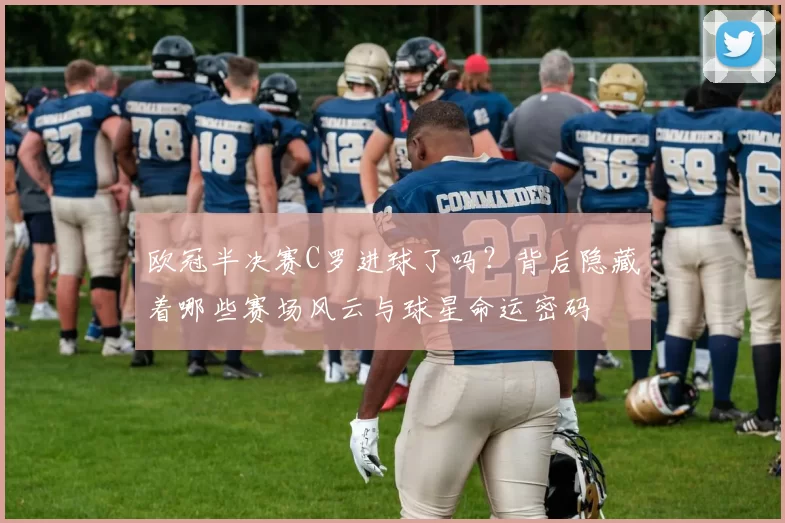 欧冠半决赛C罗进球了吗？背后隐藏着哪些赛场风云与球星命运密码