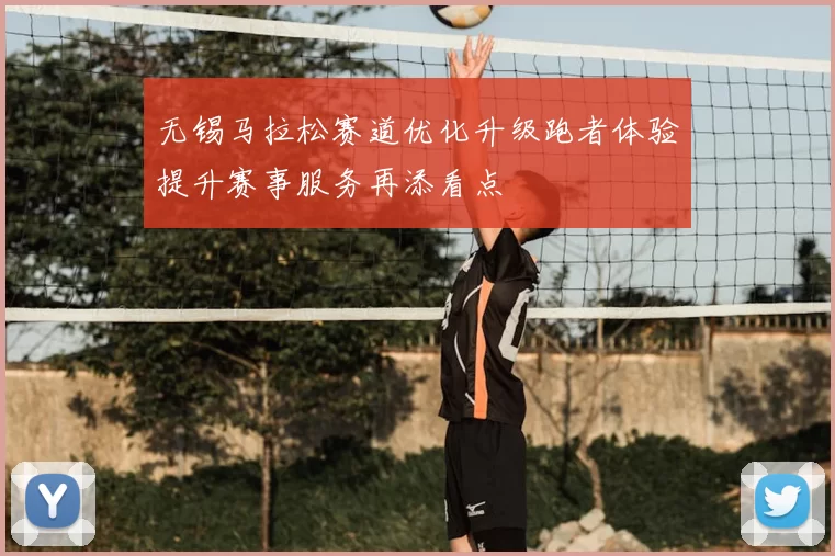无锡马拉松赛道优化升级跑者体验提升赛事服务再添看点