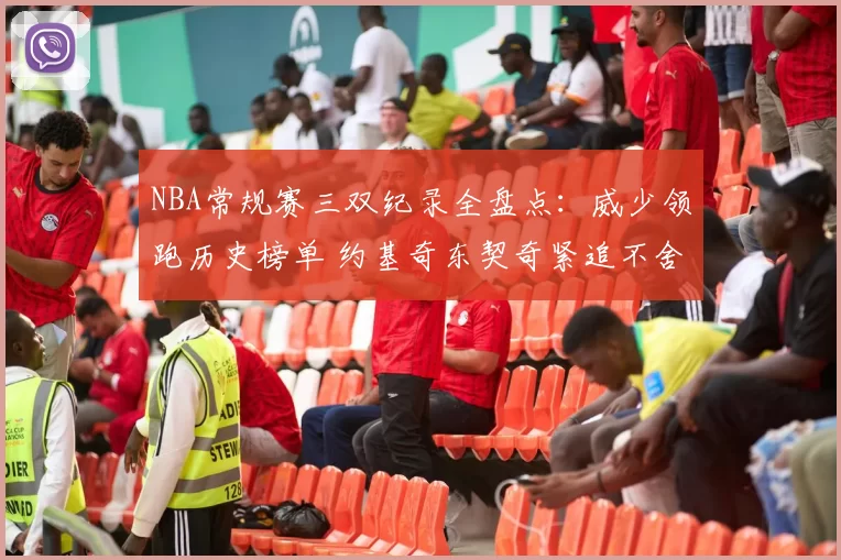 NBA常规赛三双纪录全盘点：威少领跑历史榜单 约基奇东契奇紧追不舍