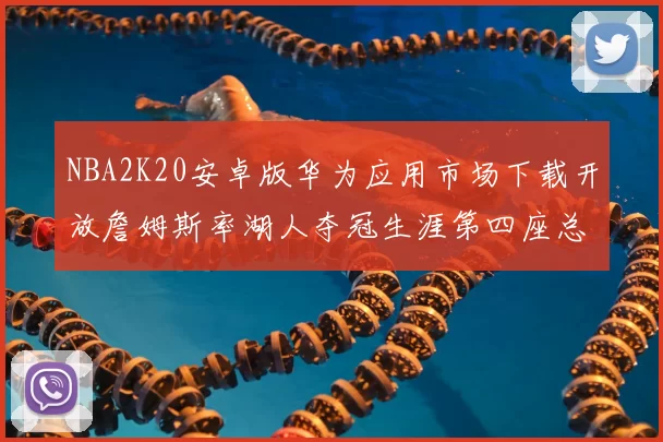 NBA2K20安卓版华为应用市场下载开放詹姆斯率湖人夺冠生涯第四座总决赛MVP