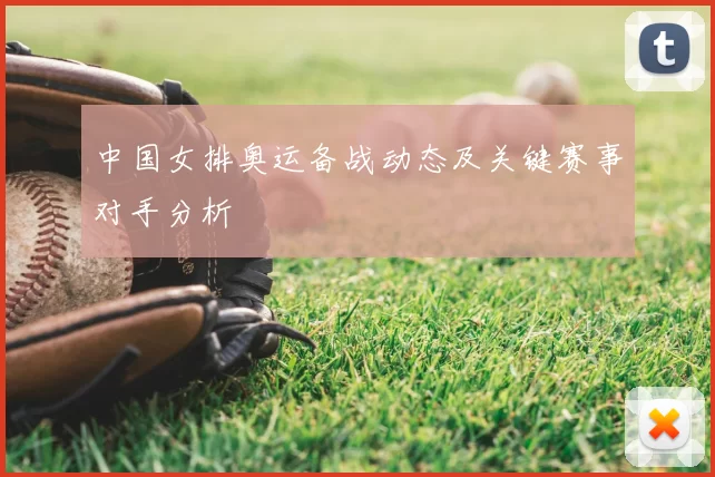 中国女排奥运备战动态及关键赛事对手分析