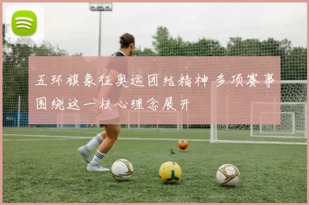 五环旗象征奥运团结精神 多项赛事围绕这一核心理念展开