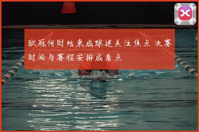 欧冠何时结束成球迷关注焦点 决赛时间与赛程安排成看点