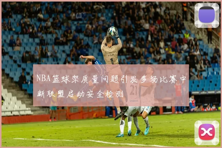NBA篮球架质量问题引发多场比赛中断联盟启动安全检测