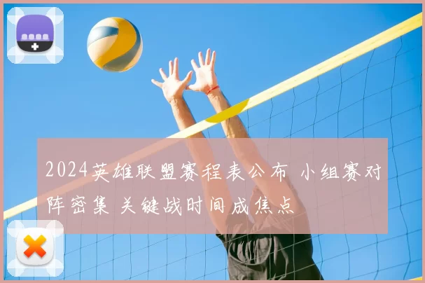 2024英雄联盟赛程表公布 小组赛对阵密集 关键战时间成焦点