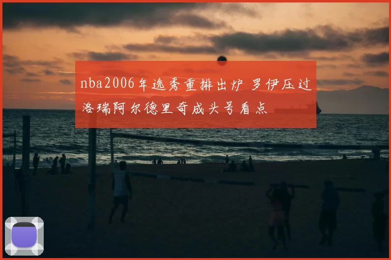 nba2006年选秀重排出炉 罗伊压过洛瑞阿尔德里奇成头号看点