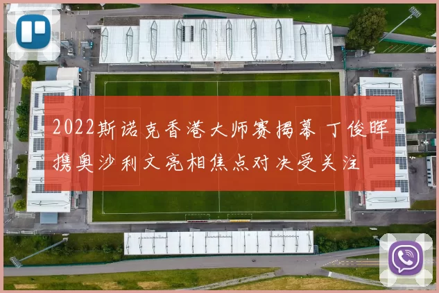 2022斯诺克香港大师赛揭幕 丁俊晖携奥沙利文亮相焦点对决受关注