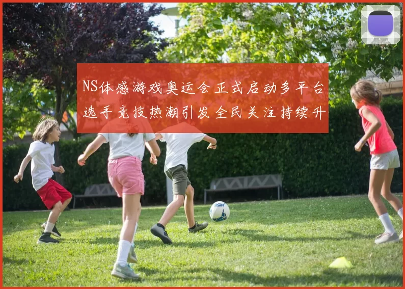 NS体感游戏奥运会正式启动多平台选手竞技热潮引发全民关注持续升温