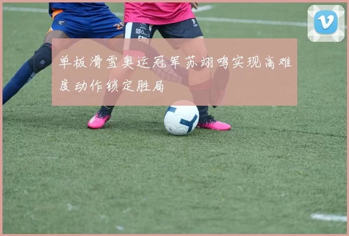 单板滑雪奥运冠军苏翊鸣实现高难度动作锁定胜局