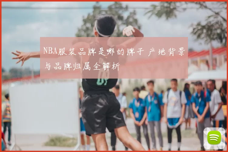 NBA服装品牌是哪的牌子 产地背景与品牌归属全解析