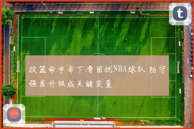 投篮命中率下滑困扰NBA球队 防守强度升级成关键变量