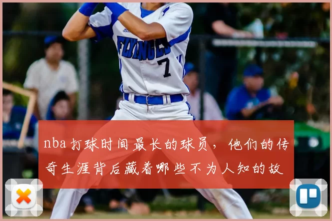 nba打球时间最长的球员，他们的传奇生涯背后藏着哪些不为人知的故事？