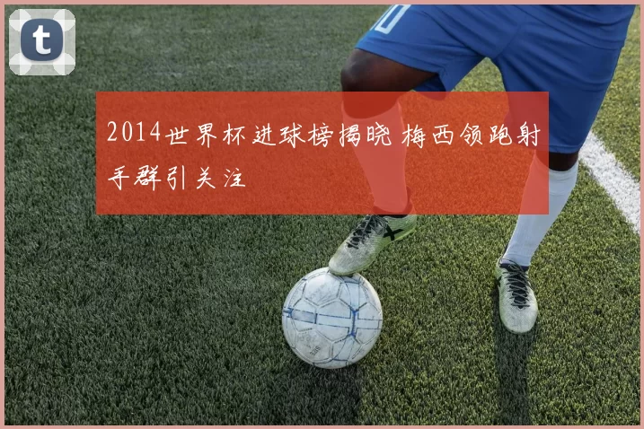 2014世界杯进球榜揭晓 梅西领跑射手群引关注