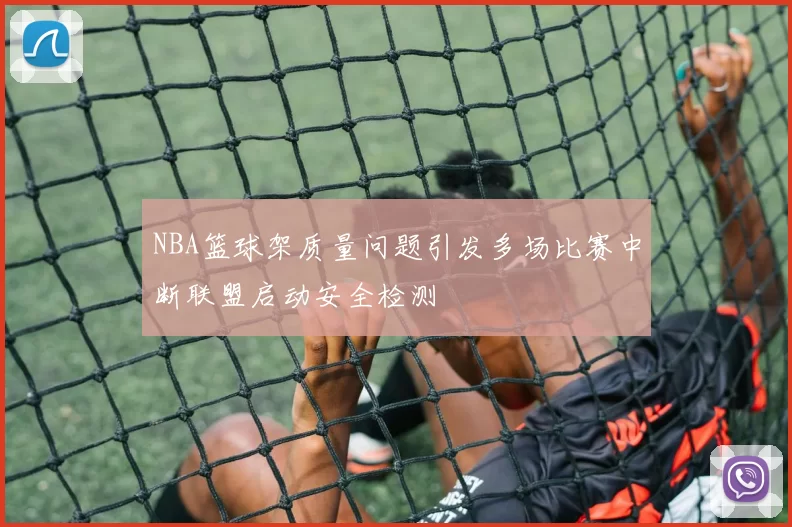 NBA篮球架质量问题引发多场比赛中断联盟启动安全检测