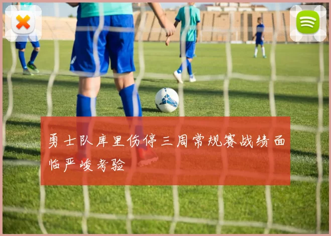 勇士队库里伤停三周常规赛战绩面临严峻考验