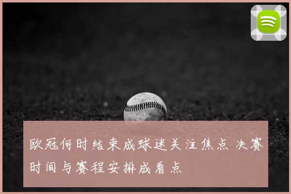 欧冠何时结束成球迷关注焦点 决赛时间与赛程安排成看点