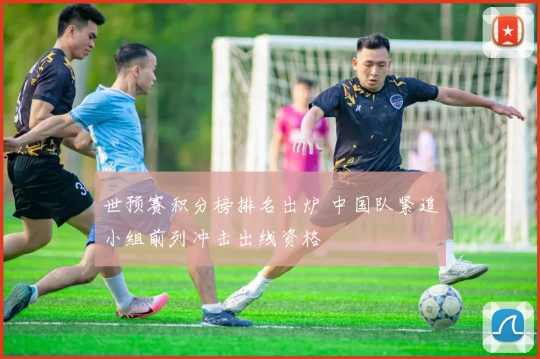 世预赛积分榜排名出炉 中国队紧追小组前列冲击出线资格