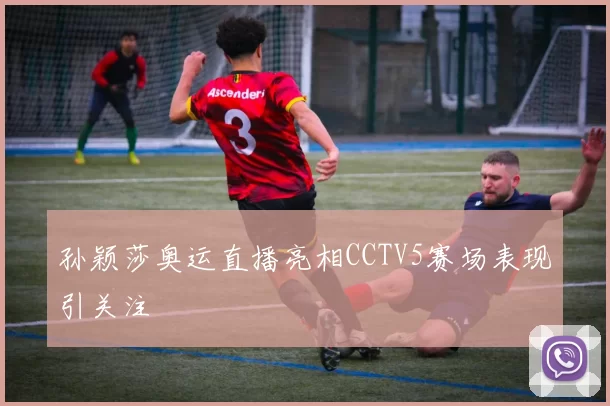 孙颖莎奥运直播亮相CCTV5赛场表现引关注