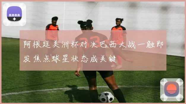 阿根廷美洲杯对决巴西大战一触即发焦点球星状态成关键