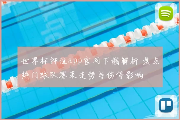世界杯押注app官网下载解析 盘点热门球队赛果走势与伤停影响