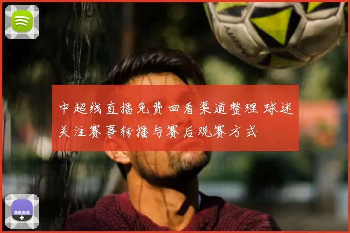 中超线直播免费回看渠道整理 球迷关注赛事转播与赛后观赛方式