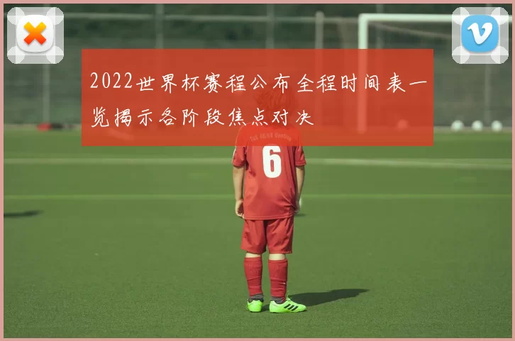 2022世界杯赛程公布全程时间表一览揭示各阶段焦点对决