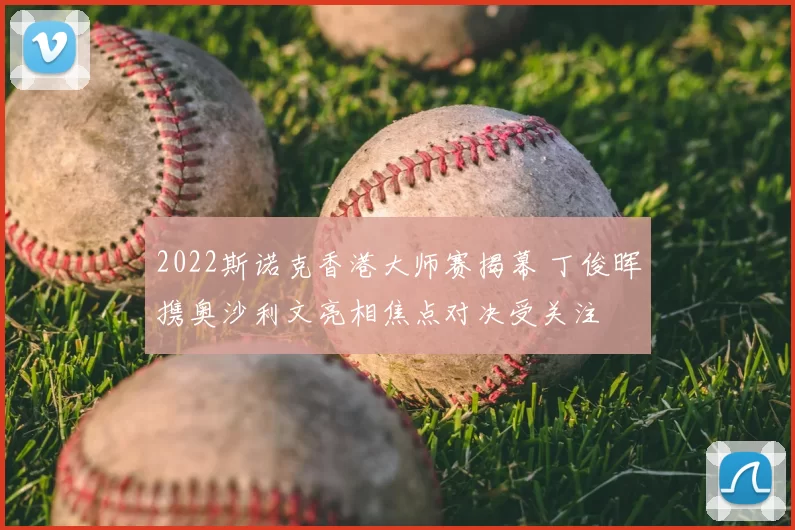 2022斯诺克香港大师赛揭幕 丁俊晖携奥沙利文亮相焦点对决受关注